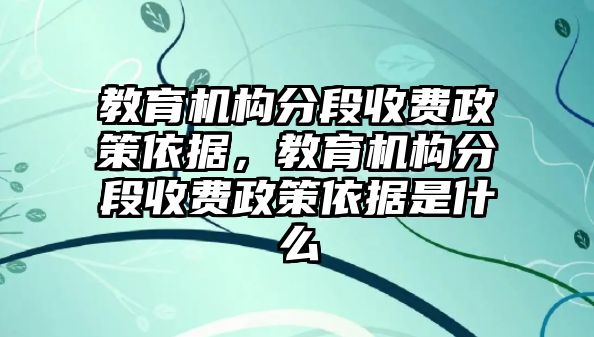 教育機構分段收費政策依據，教育機構分段收費政策依據是什么