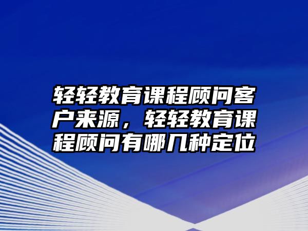 輕輕教育課程顧問客戶來(lái)源，輕輕教育課程顧問有哪幾種定位