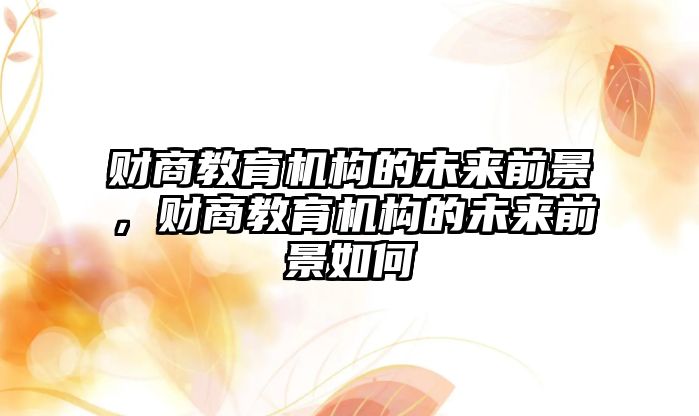 財商教育機構的未來前景，財商教育機構的未來前景如何