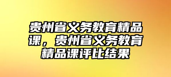 貴州省義務教育精品課，貴州省義務教育精品課評比結果