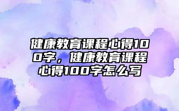 健康教育課程心得100字，健康教育課程心得100字怎么寫