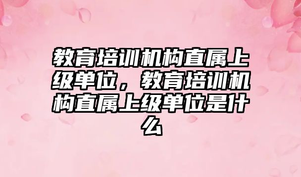 教育培訓機構直屬上級單位，教育培訓機構直屬上級單位是什么