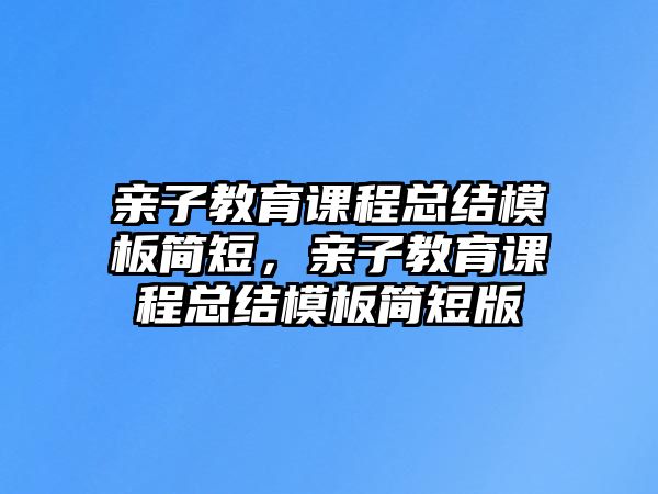 親子教育課程總結(jié)模板簡短，親子教育課程總結(jié)模板簡短版