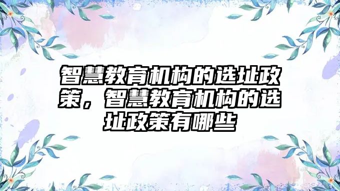 智慧教育機構(gòu)的選址政策，智慧教育機構(gòu)的選址政策有哪些