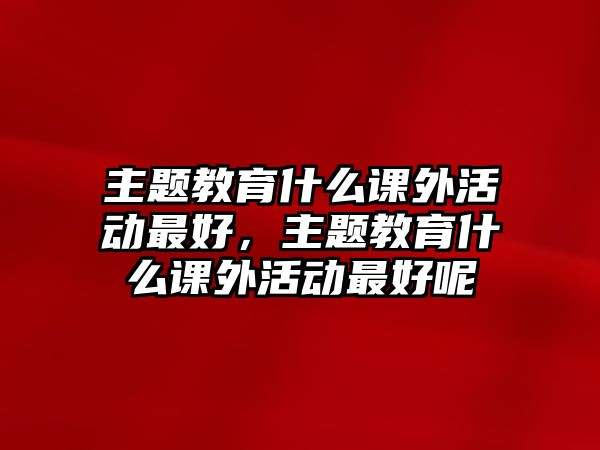 主題教育什么課外活動最好，主題教育什么課外活動最好呢