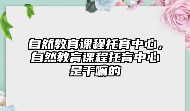 自然教育課程托育中心，自然教育課程托育中心是干嘛的