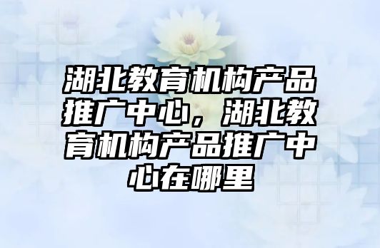 湖北教育機構產品推廣中心，湖北教育機構產品推廣中心在哪里