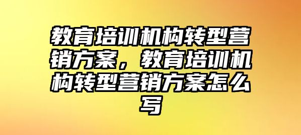 教育培訓機構轉型營銷方案，教育培訓機構轉型營銷方案怎么寫