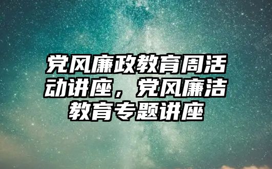 黨風廉政教育周活動講座，黨風廉潔教育專題講座