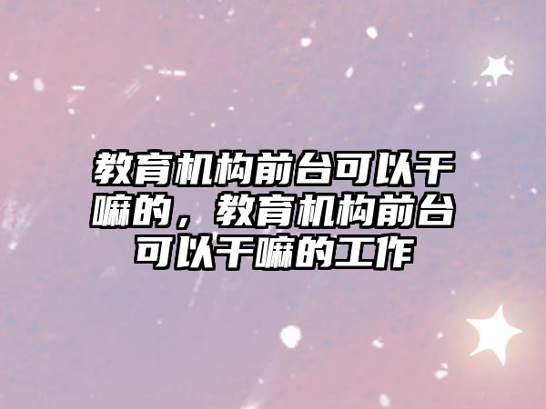 教育機構前臺可以干嘛的，教育機構前臺可以干嘛的工作