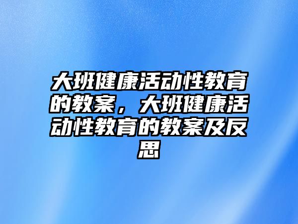 大班健康活動性教育的教案，大班健康活動性教育的教案及反思