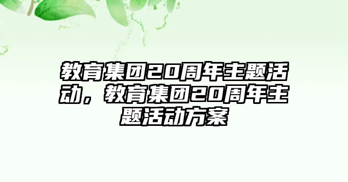 教育集團(tuán)20周年主題活動(dòng)，教育集團(tuán)20周年主題活動(dòng)方案