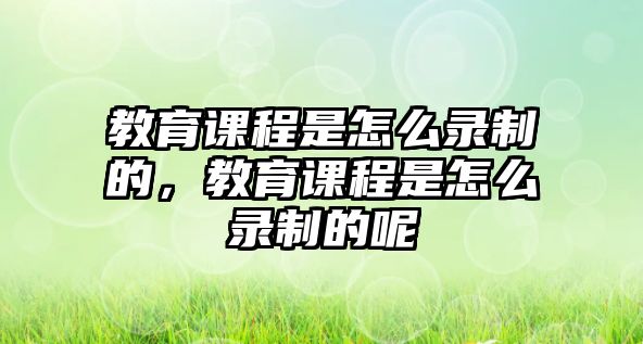 教育課程是怎么錄制的，教育課程是怎么錄制的呢