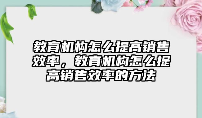 教育機構怎么提高銷售效率，教育機構怎么提高銷售效率的方法