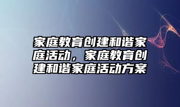 家庭教育創建和諧家庭活動，家庭教育創建和諧家庭活動方案