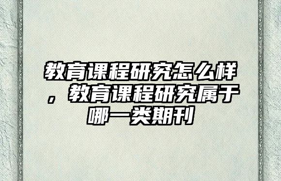 教育課程研究怎么樣，教育課程研究屬于哪一類期刊