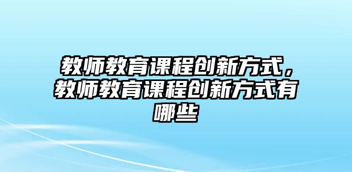 教師教育課程創新方式，教師教育課程創新方式有哪些