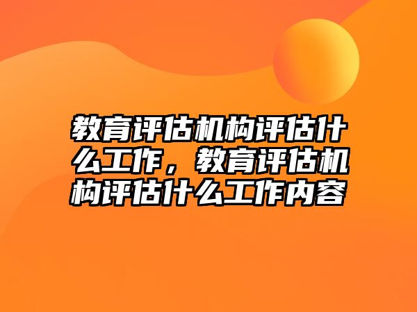 教育評估機構(gòu)評估什么工作，教育評估機構(gòu)評估什么工作內(nèi)容