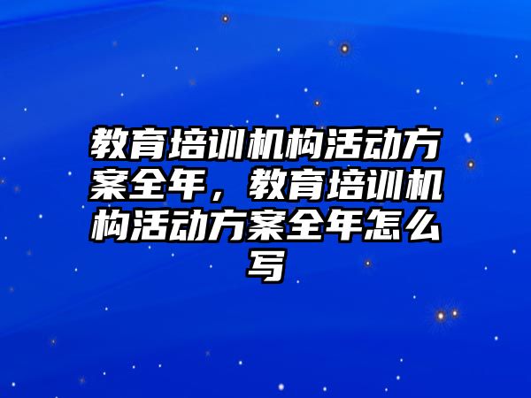 教育培訓(xùn)機(jī)構(gòu)活動方案全年，教育培訓(xùn)機(jī)構(gòu)活動方案全年怎么寫