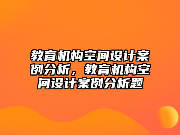 教育機構空間設計案例分析，教育機構空間設計案例分析題