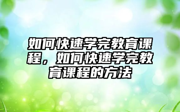 如何快速學完教育課程，如何快速學完教育課程的方法