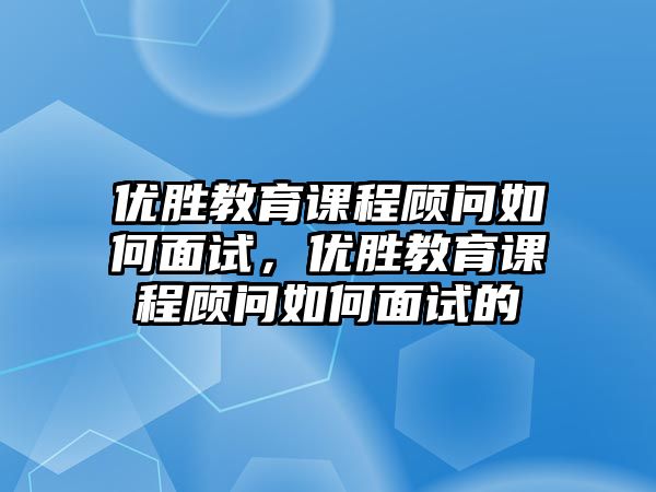 優(yōu)勝教育課程顧問如何面試，優(yōu)勝教育課程顧問如何面試的