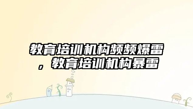 教育培訓機構頻頻爆雷，教育培訓機構暴雷