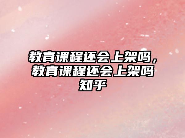 教育課程還會(huì)上架嗎，教育課程還會(huì)上架嗎知乎