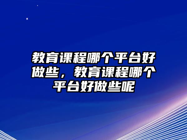 教育課程哪個平臺好做些，教育課程哪個平臺好做些呢