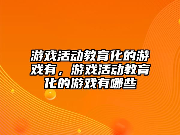 游戲活動教育化的游戲有，游戲活動教育化的游戲有哪些