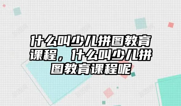 什么叫少兒拼圖教育課程，什么叫少兒拼圖教育課程呢