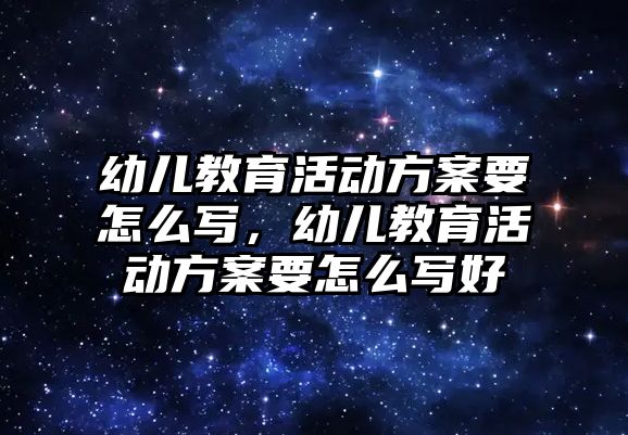 幼兒教育活動方案要怎么寫，幼兒教育活動方案要怎么寫好