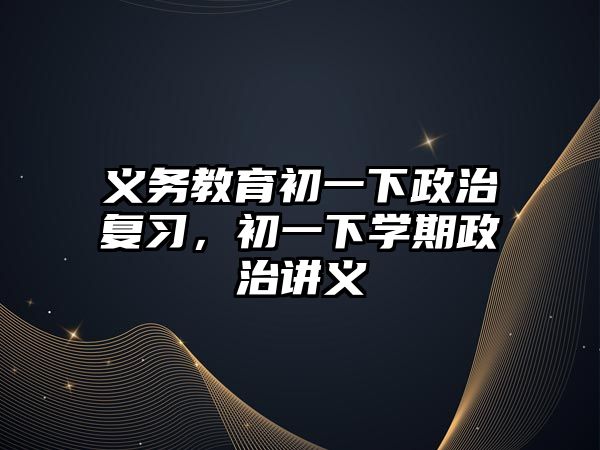 義務教育初一下政治復習，初一下學期政治講義