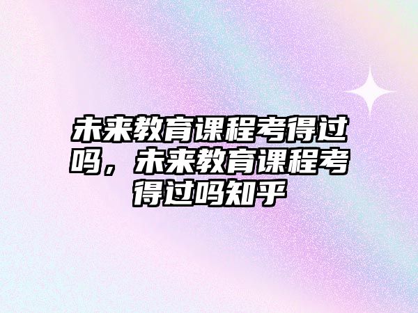 未來(lái)教育課程考得過(guò)嗎，未來(lái)教育課程考得過(guò)嗎知乎