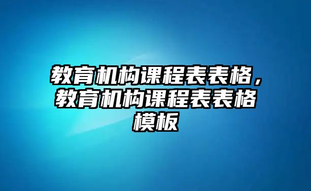 教育機構(gòu)課程表表格，教育機構(gòu)課程表表格模板