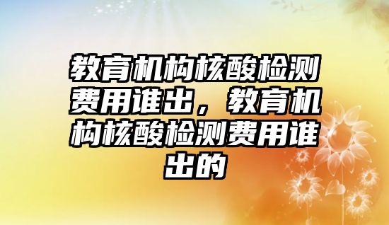 教育機構核酸檢測費用誰出，教育機構核酸檢測費用誰出的