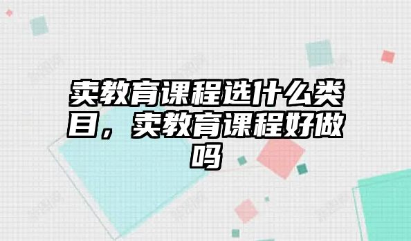 賣(mài)教育課程選什么類(lèi)目，賣(mài)教育課程好做嗎