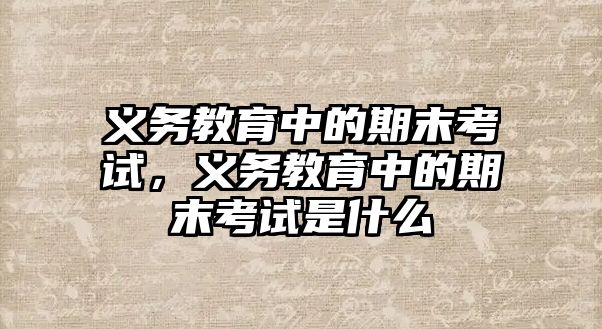 義務教育中的期末考試，義務教育中的期末考試是什么