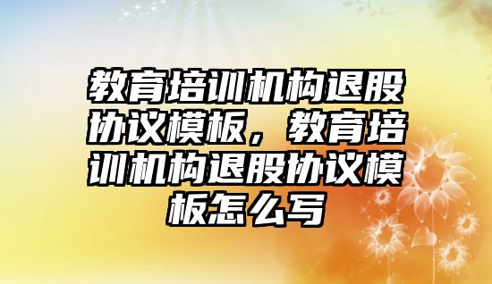 教育培訓機構退股協議模板，教育培訓機構退股協議模板怎么寫