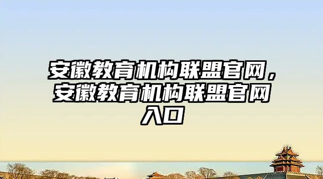 安徽教育機構聯盟官網，安徽教育機構聯盟官網入口