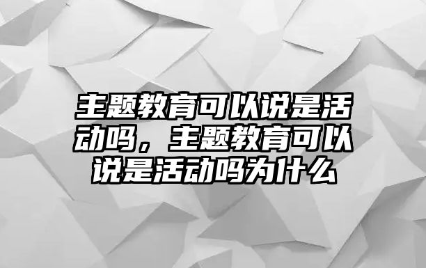 主題教育可以說是活動嗎，主題教育可以說是活動嗎為什么