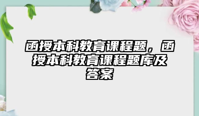 函授本科教育課程題，函授本科教育課程題庫(kù)及答案