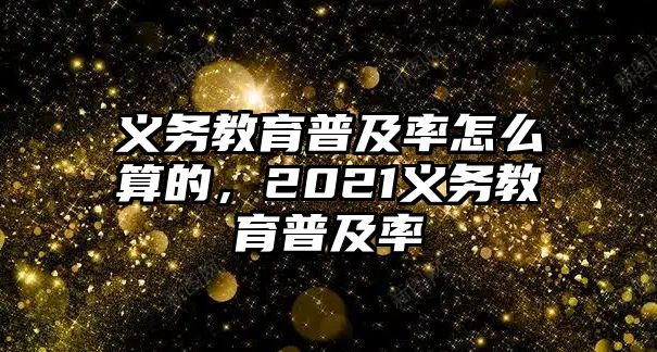 義務教育普及率怎么算的，2021義務教育普及率