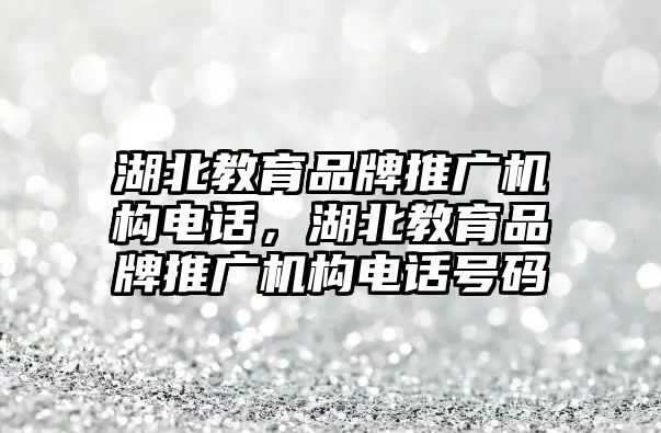 湖北教育品牌推廣機構電話，湖北教育品牌推廣機構電話號碼