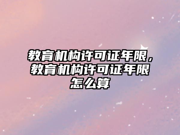 教育機構(gòu)許可證年限，教育機構(gòu)許可證年限怎么算