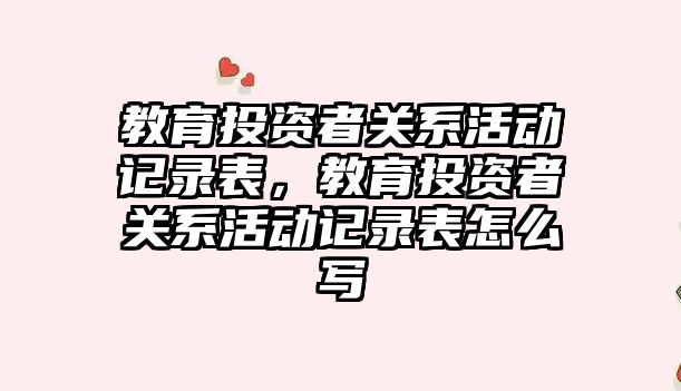 教育投資者關系活動記錄表，教育投資者關系活動記錄表怎么寫