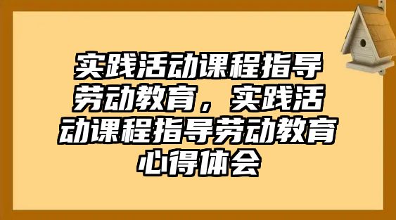 實踐活動課程指導勞動教育，實踐活動課程指導勞動教育心得體會