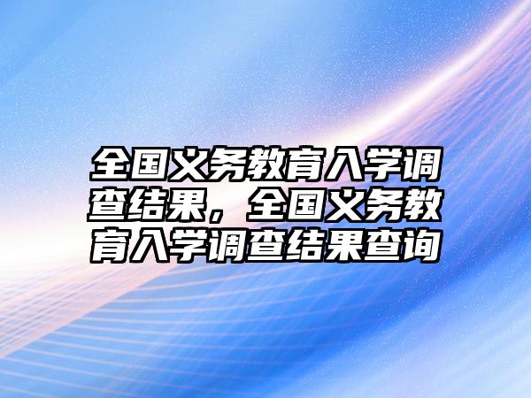 全國(guó)義務(wù)教育入學(xué)調(diào)查結(jié)果，全國(guó)義務(wù)教育入學(xué)調(diào)查結(jié)果查詢