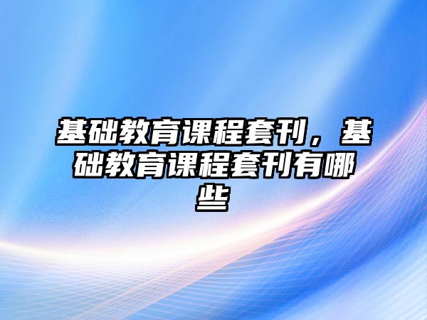 基礎教育課程套刊，基礎教育課程套刊有哪些