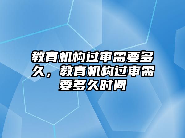 教育機構過審需要多久，教育機構過審需要多久時間